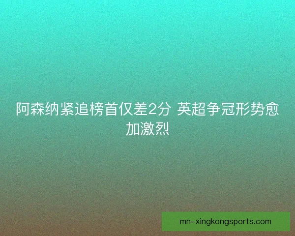 阿森纳紧追榜首仅差2分 英超争冠形势愈加激烈