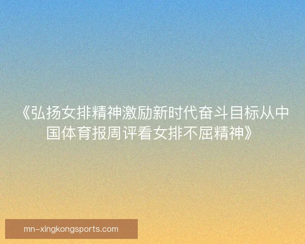 《弘扬女排精神激励新时代奋斗目标从中国体育报周评看女排不屈精神》