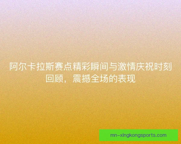 阿尔卡拉斯赛点精彩瞬间与激情庆祝时刻回顾，震撼全场的表现