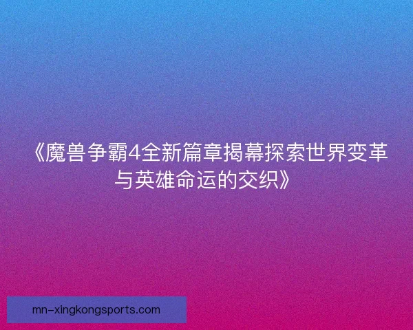 《魔兽争霸4全新篇章揭幕探索世界变革与英雄命运的交织》