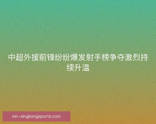 中超外援前锋纷纷爆发射手榜争夺激烈持续升温