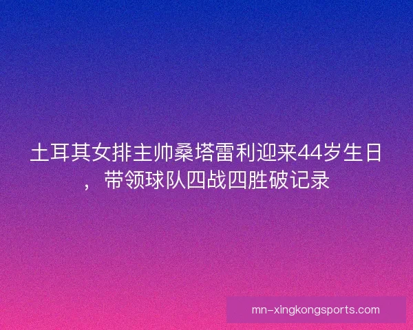 土耳其女排主帅桑塔雷利迎来44岁生日，带领球队四战四胜破记录