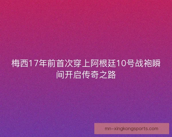 梅西17年前首次穿上阿根廷10号战袍瞬间开启传奇之路 梅西17年前首次穿上阿根廷10号战袍瞬间开启传奇之路