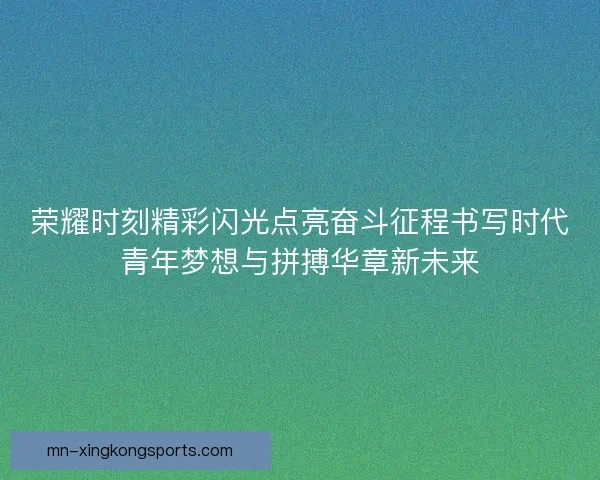 荣耀时刻精彩闪光点亮奋斗征程书写时代青年梦想与拼搏华章新未来