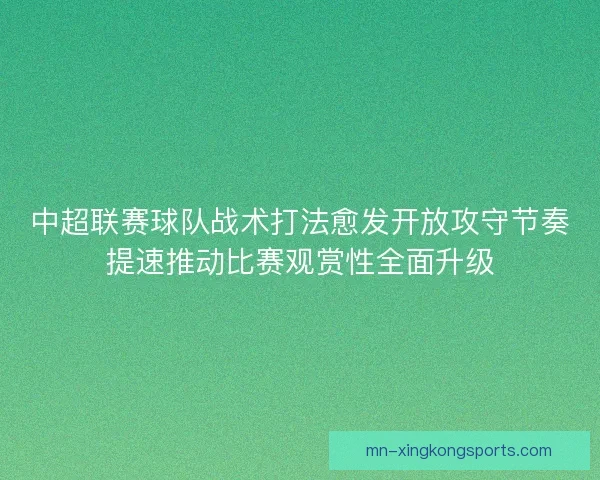 中超联赛球队战术打法愈发开放攻守节奏提速推动比赛观赏性全面升级 中超联赛球队战术打法愈发开放攻守节奏提速推动比赛观赏性全面升级