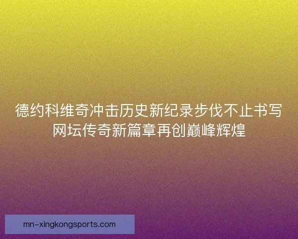 德约科维奇冲击历史新纪录步伐不止书写网坛传奇新篇章再创巅峰辉煌
