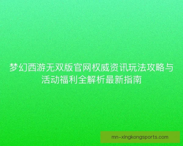 梦幻西游无双版官网权威资讯玩法攻略与活动福利全解析最新指南 梦幻西游无双版官网权威资讯玩法攻略与活动福利全解析最新指南
