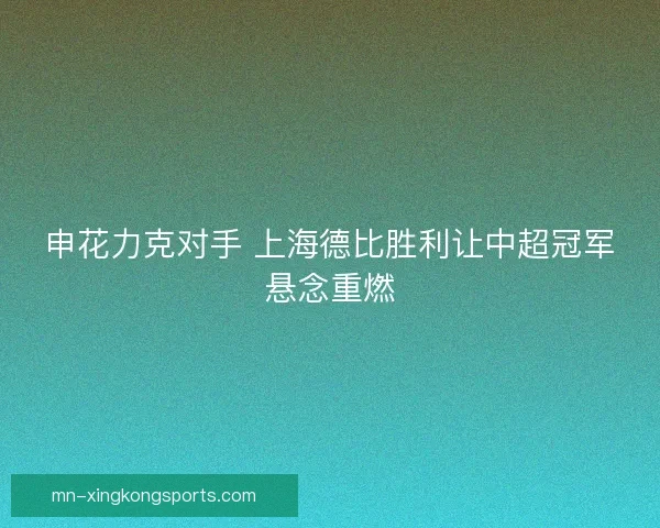 申花力克对手 上海德比胜利让中超冠军悬念重燃