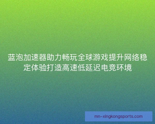 蓝泡加速器助力畅玩全球游戏提升网络稳定体验打造高速低延迟电竞环境 蓝泡加速器助力畅玩全球游戏提升网络稳定体验打造高速低延迟电竞环境