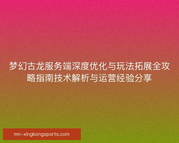 梦幻古龙服务端深度优化与玩法拓展全攻略指南技术解析与运营经验分享
