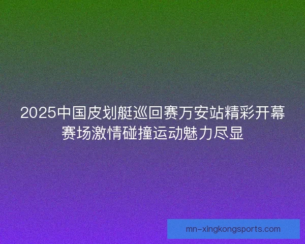 2025中国皮划艇巡回赛万安站精彩开幕赛场激情碰撞运动魅力尽显 2025中国皮划艇巡回赛万安站精彩开幕赛场激情碰撞运动魅力尽显